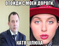 отойди с моей дороги, катя шлюха