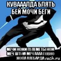 кувааалда блять бей мочи беги мечи ножи пулеметы нож меч штука меч аааа говно жопа алебарда
