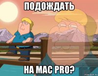 подождать на mac pro?