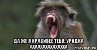 да же я красивее тебя, уродка ахаахахахахахха