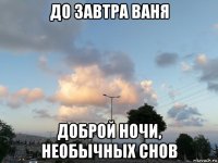 до завтра ваня доброй ночи, необычных снов