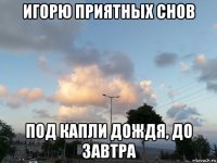 игорю приятных снов под капли дождя, до завтра