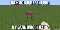 кажись я переиграл в реальную жизнь