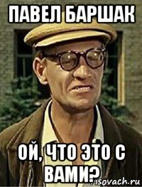 павел баршак ой, что это с вами?