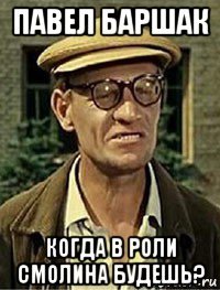 павел баршак когда в роли смолина будешь?