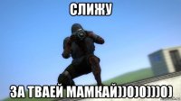 слижу за тваей мамкай))0)0)))0)