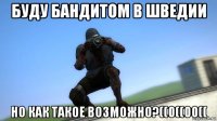 буду бандитом в шведии но как такое возможно?((0((00((