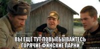  вы ещё тут повыёбывайтесь горячие финские парни
