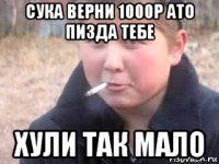 сука верни 1000р ато пизда тебе хули так мало