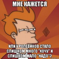мне кажется или у ролевиков стало слишком много "хочу" и слишком мало "надо"?