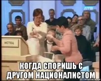 когда споришь с другом националистом
