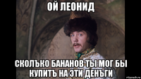 ой леонид сколъко бананов ты мог бы купитъ на эти денъги
