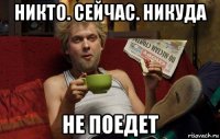 никто. сейчас. никуда не поедет