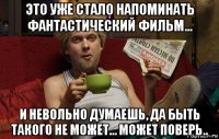 это уже стало напоминать фантастический фильм... и невольно думаешь, да быть такого не может... может поверь..