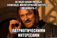 не надо ваши личные офисные-милитариские интересы смешивать с патриотическими интересами