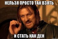 нельзя просто так взять и стать как ден