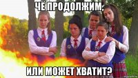 чё продолжим, или может хватит?