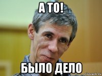 а то! было дело