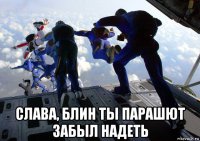  слава, блин ты парашют забыл надеть