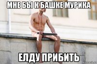 мне бы к башке мурика елду прибить