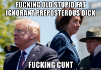 fucking old stupid fat ignorant preposterous dick fucking cunt