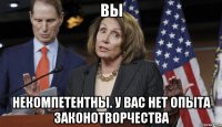 вы некомпетентны. у вас нет опыта законотворчества