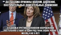 да ты сама прикинь! вакуум, давление, поступательные двигательные движения в одном и противоположном направлении постепенно ставят в один ряд твои зубки. ровно 1 месяц, а не 5 лет!