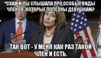 скажи, ты слышала про особые виды членов, которые полезны девушкам? так вот - у меня как раз такой член и есть.