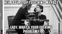 hey, lady, stop touching my face lady, what's your fucking problem?