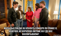  молодые люди! ну хлопать спикера по спине! я, конечно, не королева англии, но где вас воспитывали?