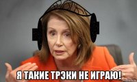  я такие трэки не играю!