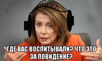  где вас воспитывали? что это за повидение?