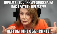 почему - я!, спикер! должна на вас тратить время?!!! нет! вы мне объясните!