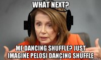 what next? me dancing shuffle? just imagine pelosi dancing shuffle