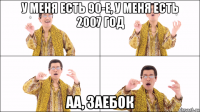 у меня есть 90-е, у меня есть 2007 год аа, заебок
