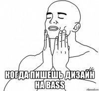  когда пишешь дизайн на bass
