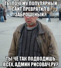 ты почему популярный сайт превратил в заброшеный? ты чё так подводишь всех, админ рисовач.ру?