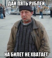 дай пять рублей на билет не хватает