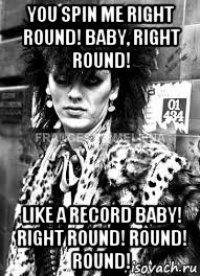 you spin me right round! baby, right round! like a record baby! right round! round! round!