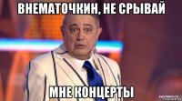 внематочкин, не срывай мне концерты