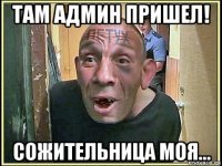 там админ пришел! сожительница моя...