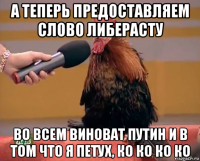 а теперь предоставляем слово либерасту во всем виноват путин и в том что я петух, ко ко ко ко