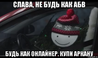 слава, не будь как абв будь как онлайнер. купи аркану