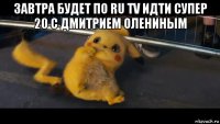 завтра будет по ru tv идти супер 20 с дмитрием олениным 