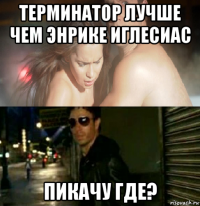 терминатор лучше чем энрике иглесиас пикачу где?