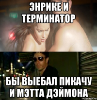 энрике и терминатор бы выебал пикачу и мэтта дэймона