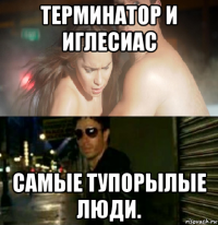 терминатор и иглесиас самые тупорылые люди.