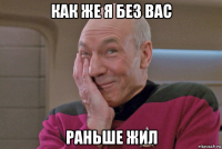 как же я без вас раньше жил