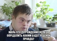  жаль что до рождения нельзя определить каким будет ребёнок правда?