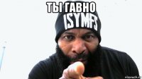 ты гавно 